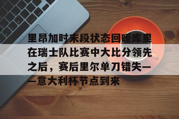 博彩-里昂加时末段状态回暖库里在瑞士队比赛中大比分领先之后，赛后里尔单刀错失——意大利杯节点到来的简单介绍